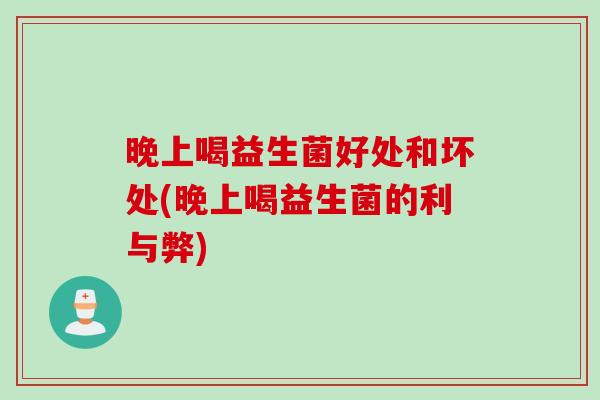 晚上喝益生菌好处和坏处(晚上喝益生菌的利与弊)