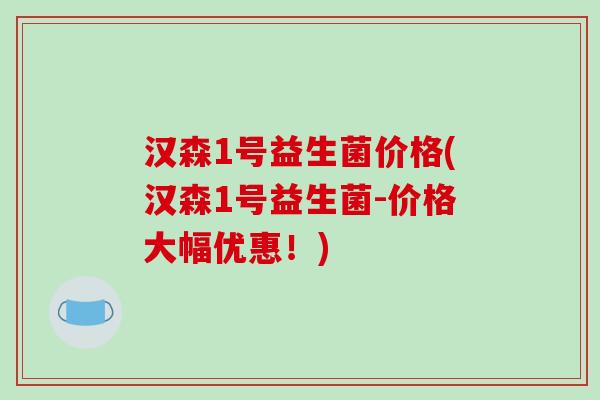 汉森1号益生菌价格(汉森1号益生菌-价格大幅优惠！)