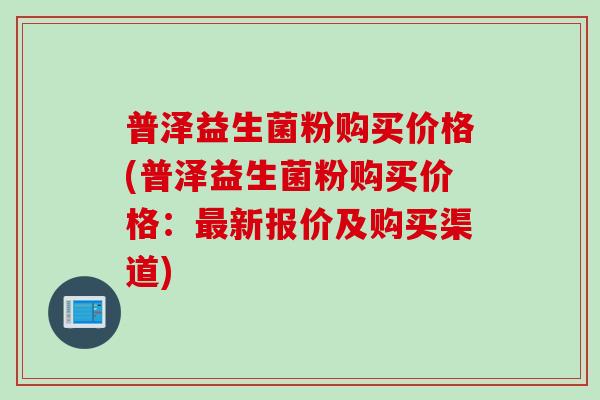 普泽益生菌粉购买价格(普泽益生菌粉购买价格：最新报价及购买渠道)