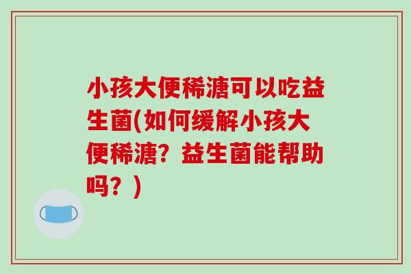 小孩大便稀溏可以吃益生菌(如何缓解小孩大便稀溏？益生菌能帮助吗？)