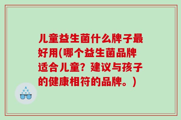 儿童益生菌什么牌子最好用(哪个益生菌品牌适合儿童？建议与孩子的健康相符的品牌。)