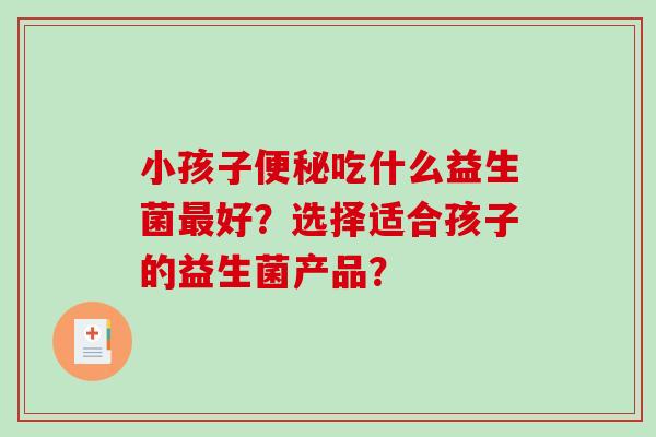 小孩子吃什么益生菌好？选择适合孩子的益生菌产品？