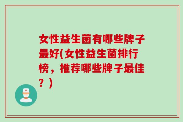 女性益生菌有哪些牌子最好(女性益生菌排行榜，推荐哪些牌子最佳？)