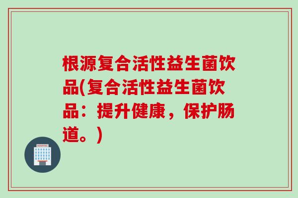 根源复合活性益生菌饮品(复合活性益生菌饮品：提升健康，保护肠道。)