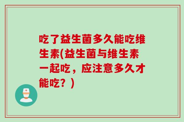 吃了益生菌多久能吃维生素(益生菌与维生素一起吃，应注意多久才能吃？)