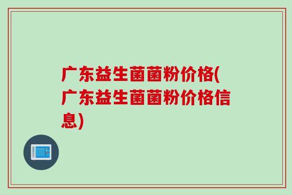 广东益生菌菌粉价格(广东益生菌菌粉价格信息)