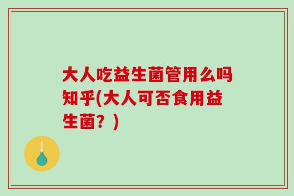 大人吃益生菌管用么吗知乎(大人可否食用益生菌？)