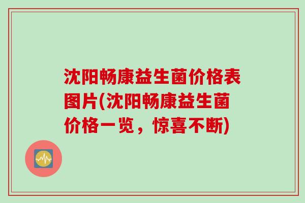 沈阳畅康益生菌价格表图片(沈阳畅康益生菌价格一览，惊喜不断)