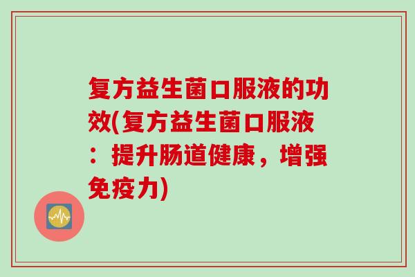 复方益生菌口服液的功效(复方益生菌口服液：提升肠道健康，增强免疫力)