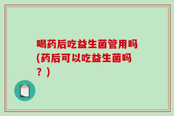 喝药后吃益生菌管用吗(药后可以吃益生菌吗？)