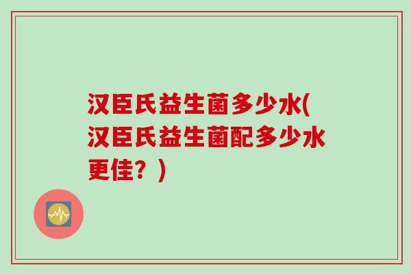 汉臣氏益生菌多少水(汉臣氏益生菌配多少水更佳？)