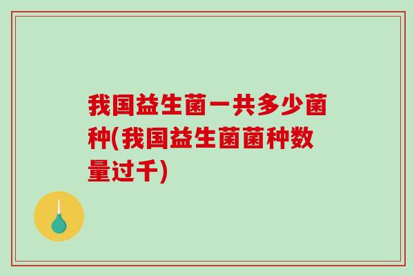 我国益生菌一共多少菌种(我国益生菌菌种数量过千)