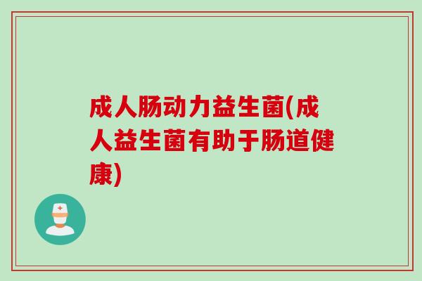 成人肠动力益生菌(成人益生菌有助于肠道健康)