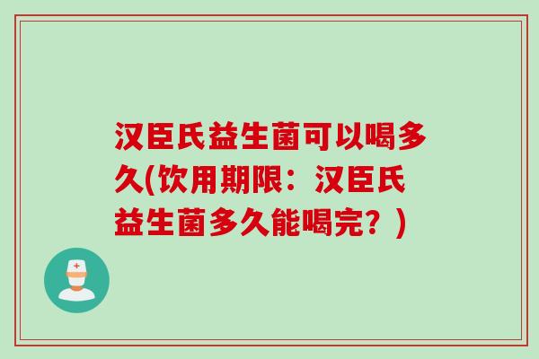 汉臣氏益生菌可以喝多久(饮用期限：汉臣氏益生菌多久能喝完？)