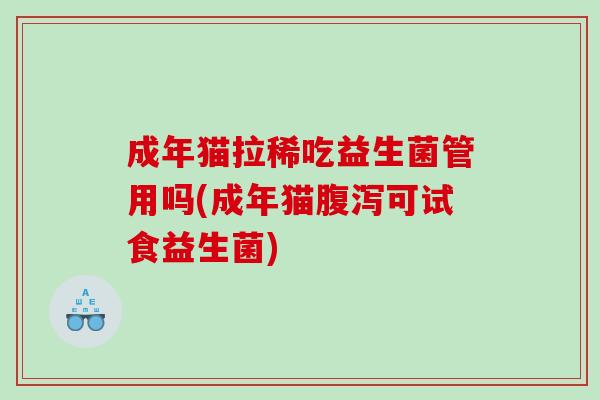 成年猫拉稀吃益生菌管用吗(成年猫可试食益生菌)
