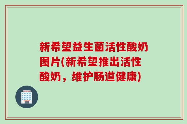 新希望益生菌活性酸奶图片(新希望推出活性酸奶，维护肠道健康)