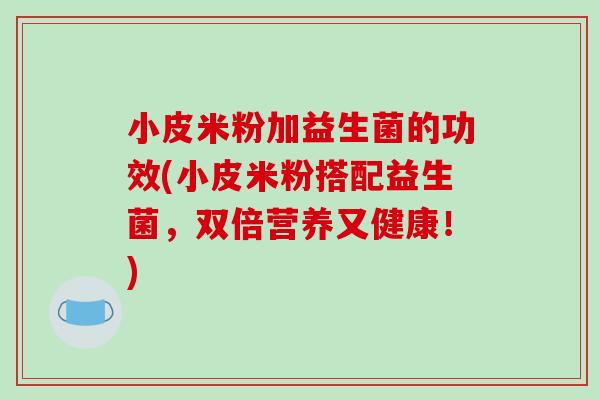 小皮米粉加益生菌的功效(小皮米粉搭配益生菌，双倍营养又健康！)