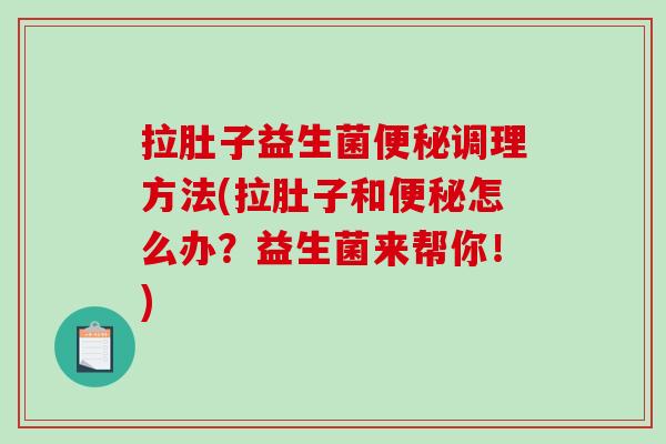 拉肚子益生菌便秘调理方法(拉肚子和便秘怎么办？益生菌来帮你！)