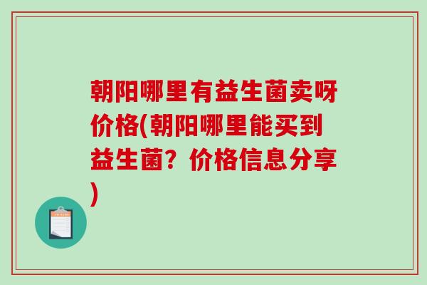 朝阳哪里有益生菌卖呀价格(朝阳哪里能买到益生菌？价格信息分享)