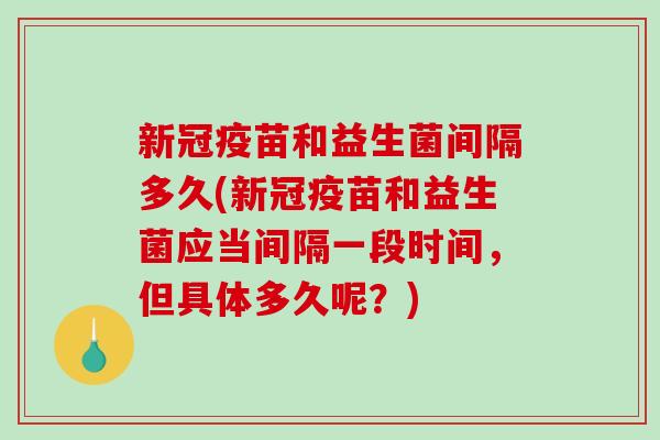 新冠疫苗和益生菌间隔多久(新冠疫苗和益生菌应当间隔一段时间，但具体多久呢？)