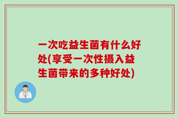 一次吃益生菌有什么好处(享受一次性摄入益生菌带来的多种好处)