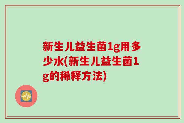 新生儿益生菌1g用多少水(新生儿益生菌1g的稀释方法)