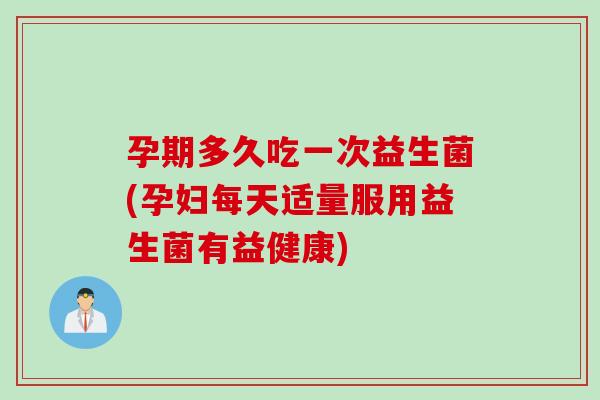 孕期多久吃一次益生菌(孕妇每天适量服用益生菌有益健康)