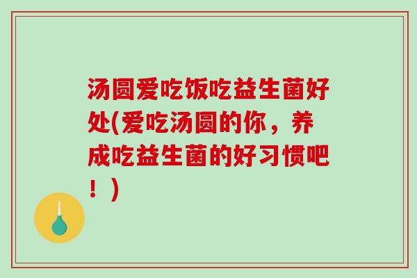 汤圆爱吃饭吃益生菌好处(爱吃汤圆的你，养成吃益生菌的好习惯吧！)