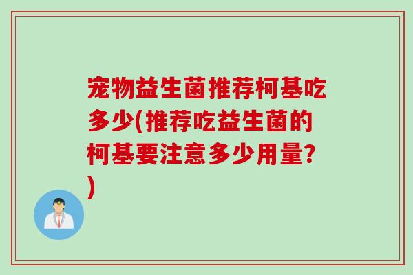 宠物益生菌推荐柯基吃多少(推荐吃益生菌的柯基要注意多少用量？)