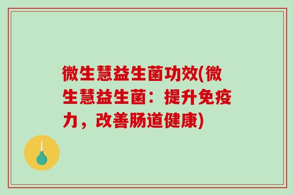 微生慧益生菌功效(微生慧益生菌:提升力,改善肠道健康) 微生慧益生菌功效(微生慧益生菌:提升力,改善肠道健康)