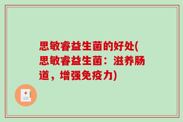 思敏睿益生菌的好处(思敏睿益生菌:滋养肠道,增强力) 思敏睿益生菌的好处(思敏睿益生菌:滋养肠道,增强力)