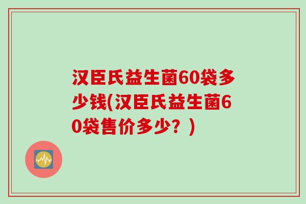 汉臣氏益生菌60袋多少钱(汉臣氏益生菌60袋售价多少？)