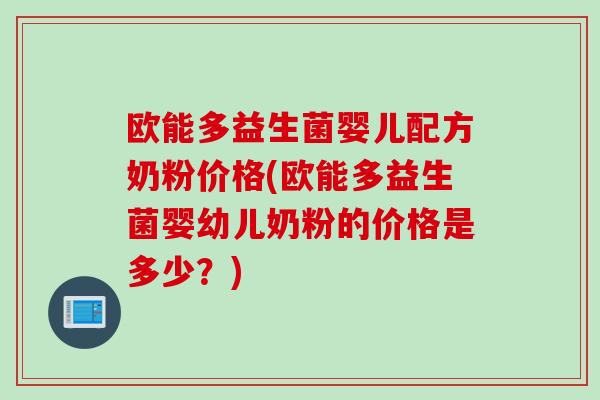 欧能多益生菌婴儿配方奶粉价格(欧能多益生菌婴幼儿奶粉的价格是多少？)