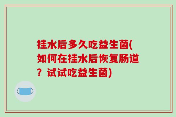 挂水后多久吃益生菌(如何在挂水后恢复肠道？试试吃益生菌)