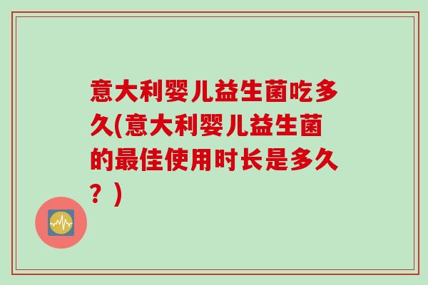 意大利婴儿益生菌吃多久(意大利婴儿益生菌的佳使用时长是多久?) 意大利婴儿益生菌吃多久(意大利婴儿益生菌的佳使用时长是多久?)