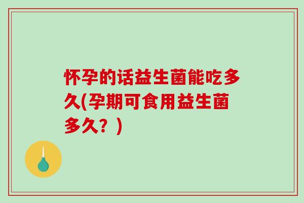 怀孕的话益生菌能吃多久(孕期可食用益生菌多久？)