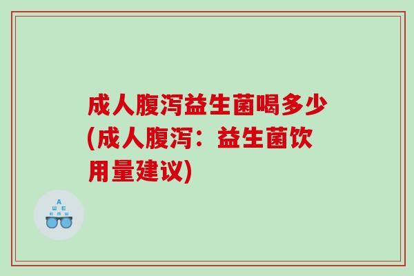 成人腹泻益生菌喝多少(成人腹泻：益生菌饮用量建议)