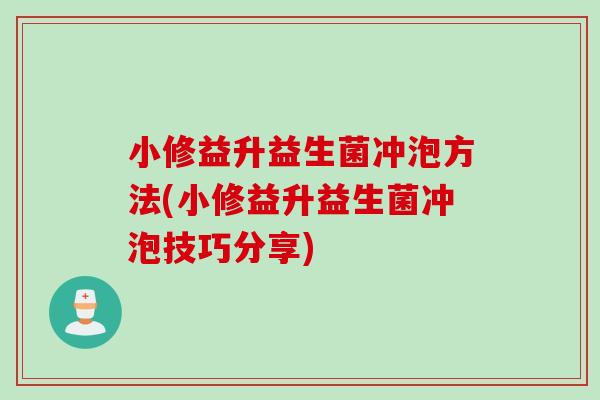 小修益升益生菌冲泡方法(小修益升益生菌冲泡技巧分享) 小修益升益生菌冲泡方法(小修益升益生菌冲泡技巧分享)