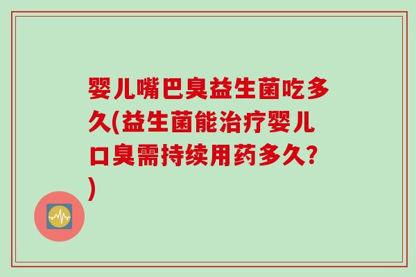 婴儿嘴巴臭益生菌吃多久(益生菌能治疗婴儿口臭需持续用药多久？)