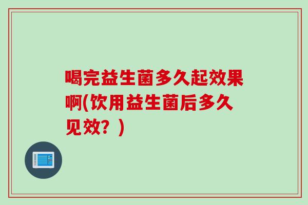 喝完益生菌多久起效果啊(饮用益生菌后多久见效？)