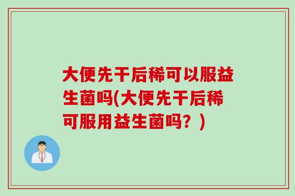 大便先干后稀可以服益生菌吗(大便先干后稀可服用益生菌吗？)