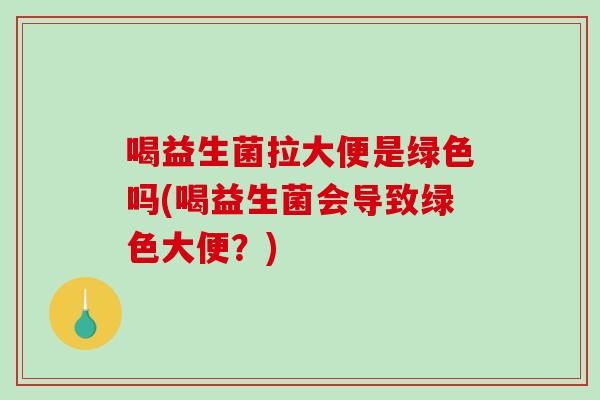 喝益生菌拉大便是绿色吗(喝益生菌会导致绿色大便？)