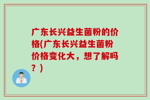 广东长兴益生菌粉的价格(广东长兴益生菌粉价格变化大,想了解吗?) 广东长兴益生菌粉的价格(广东长兴益生菌粉价格变化大,想了解吗?)