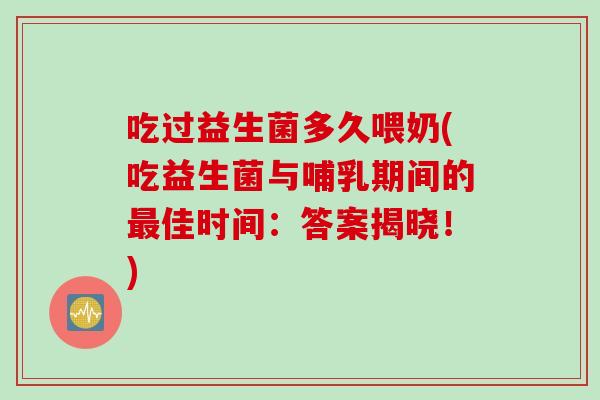 吃过益生菌多久喂奶(吃益生菌与哺乳期间的最佳时间：答案揭晓！)