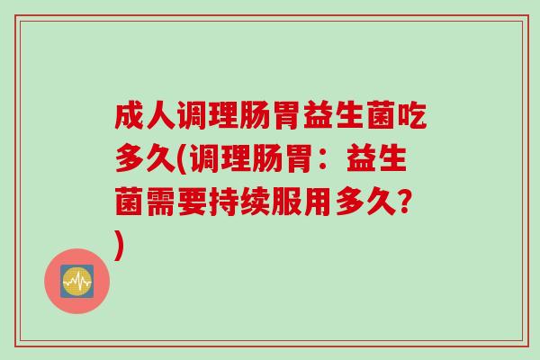成人调理肠胃益生菌吃多久(调理肠胃：益生菌需要持续服用多久？)