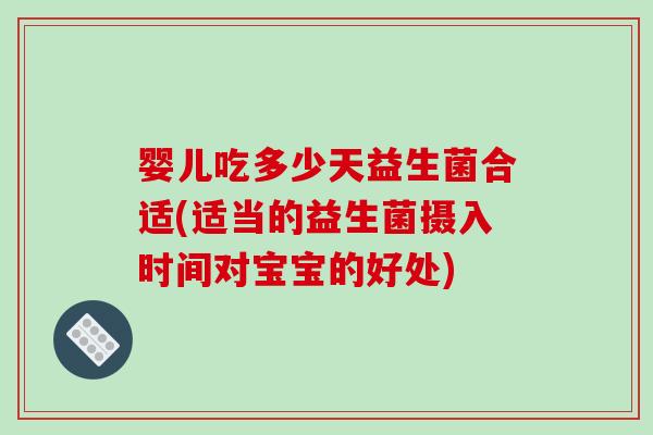 婴儿吃多少天益生菌合适(适当的益生菌摄入时间对宝宝的好处)