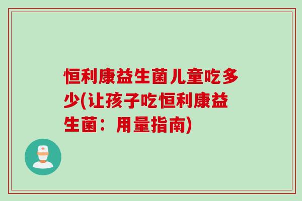 恒利康益生菌儿童吃多少(让孩子吃恒利康益生菌：用量指南)