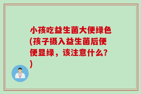 小孩吃益生菌大便绿色(孩子摄入益生菌后便便显绿,该注意什么?) 小孩吃益生菌大便绿色(孩子摄入益生菌后便便显绿,该注意什么?)