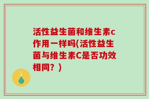 活性益生菌和维生素c作用一样吗(活性益生菌与维生素C是否功效相同?) 活性益生菌和维生素c作用一样吗(活性益生菌与维生素C是否功效相同?)