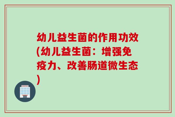 幼儿益生菌的作用功效(幼儿益生菌：增强免疫力、改善肠道微生态)
